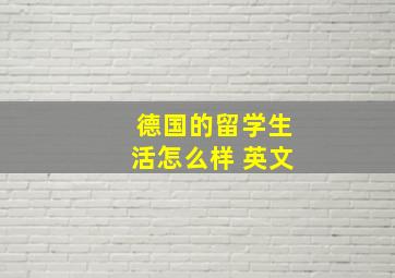 德国的留学生活怎么样 英文